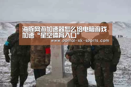 海豚网游加速器怎么给电脑游戏加速“星空体育入口”(图1) 星空体育app下载