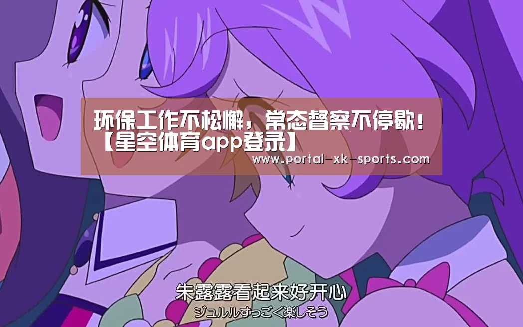 环保工作不松懈,常态督察不停歇!【星空体育app登录】(图2) 星空体育入口