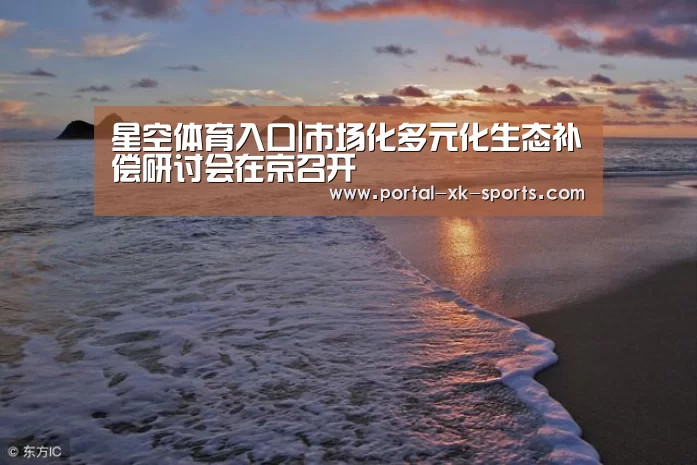 星空体育入口|市场化多元化生态补偿研讨会在京召开(图2) 星空体育app下载